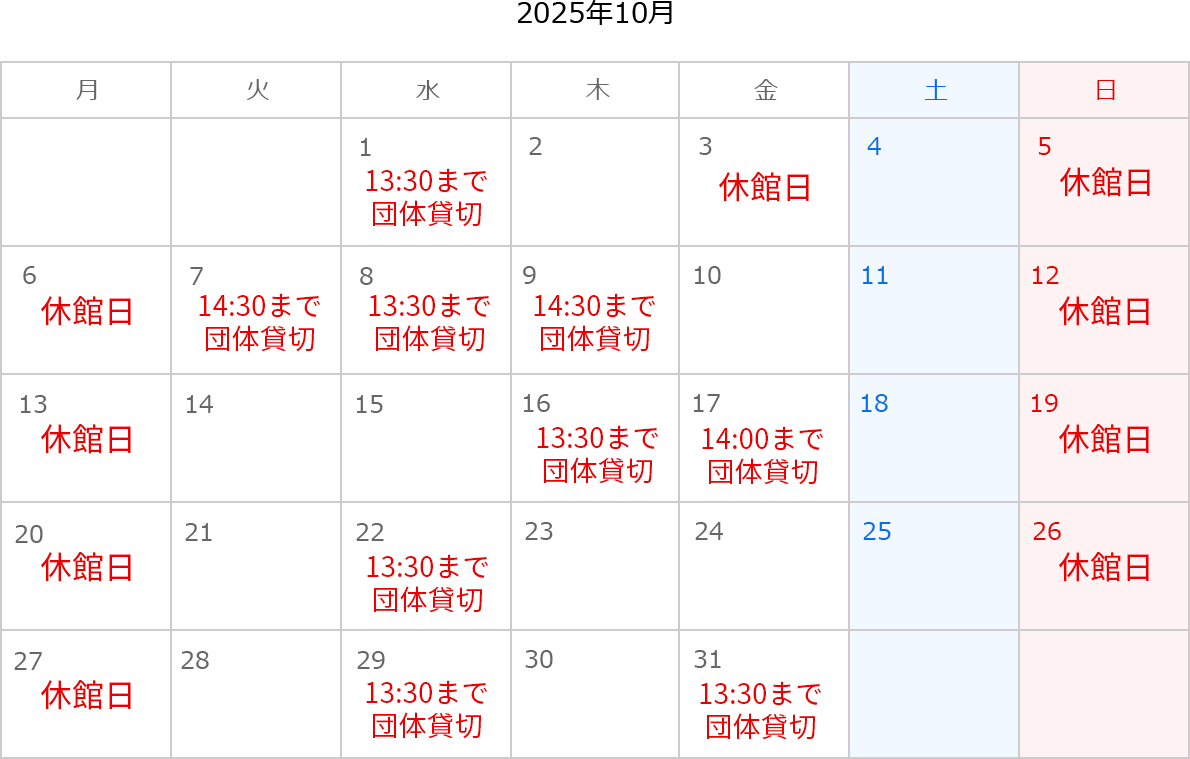 2025年10月のカレンダー。3日、5日、6日、12日、13日、19日、20日、26日、27日は休館日。1日は13:30まで団体貸切。7日は14:30まで団体貸切。8日は13:30まで団体貸切。9日は14:30まで団体貸切。16日は13:30まで団体貸切。17日は14:00まで団体貸切。22日は13:30まで団体貸切。29日は13:30まで団体貸切。31日は13:30まで団体貸切。